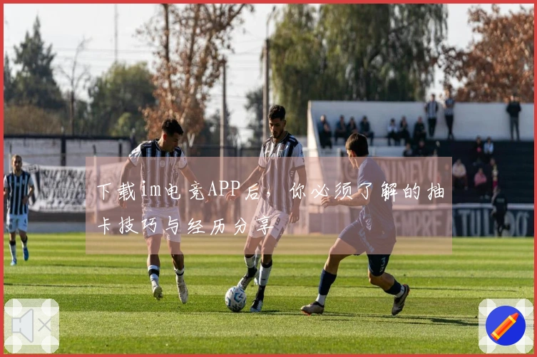 下载im电竞APP后，你必须了解的抽卡技巧与经历分享