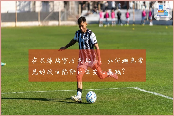 在买球站官方网站上，如何避免常见的投注陷阱让你安心赢钱？