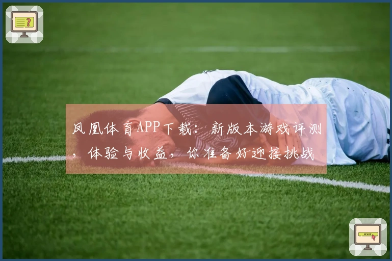 凤凰体育APP下载：新版本游戏评测，体验与收益，你准备好迎接挑战了吗？