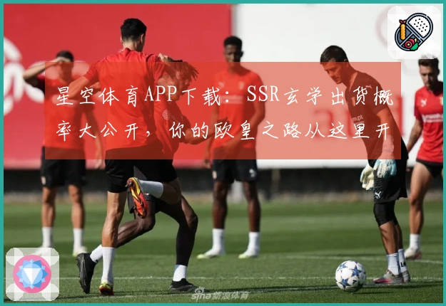 星空体育APP下载：SSR玄学出货概率大公开，你的欧皇之路从这里开始！