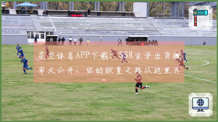 星空体育APP下载：SSR玄学出货概率大公开，你的欧皇之路从这里开始！