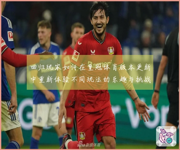 回归玩家如何在皇冠体育版本更新中重新体验不同玩法的乐趣与挑战