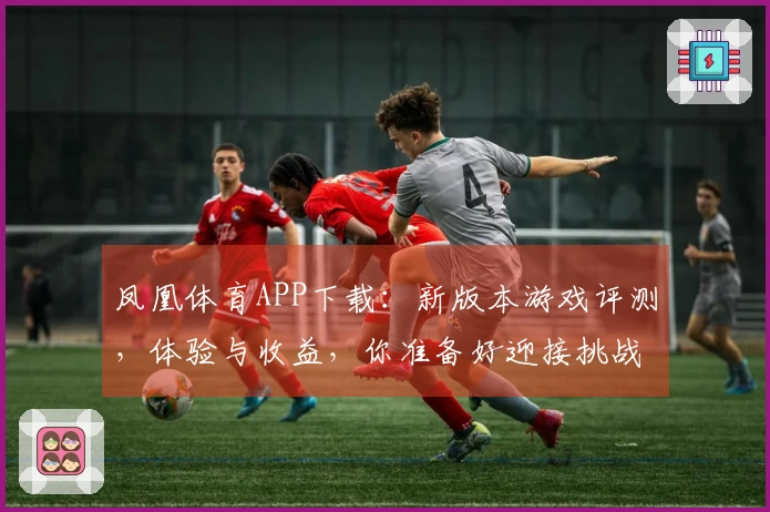 凤凰体育APP下载：新版本游戏评测，体验与收益，你准备好迎接挑战了吗？